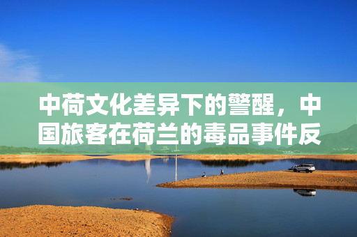 中荷文化差异下的警醒，中国旅客在荷兰的毒品事件反思