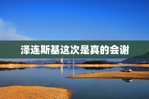 泽连斯基这次是真的会谢