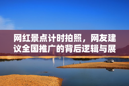 网红景点计时拍照，网友建议全国推广的背后逻辑与展望