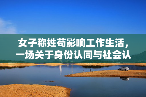 女子称姓苟影响工作生活，一场关于身份认同与社会认知的挑战