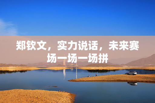 郑钦文，实力说话，未来赛场一场一场拼