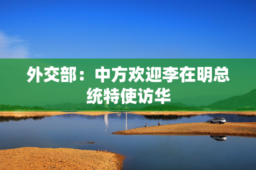 外交部：中方欢迎李在明总统特使访华