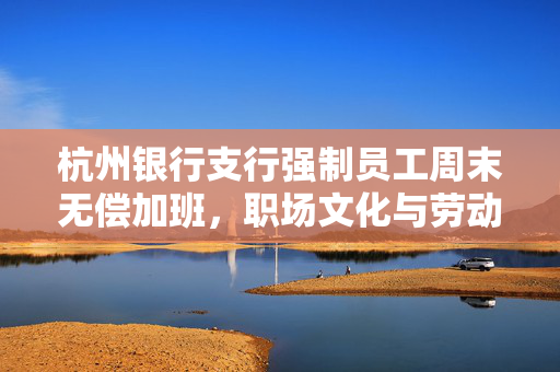 杭州银行支行强制员工周末无偿加班，职场文化与劳动法之间的灰色地带