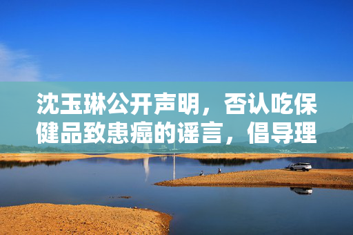 沈玉琳公开声明，否认吃保健品致患癌的谣言，倡导理性健康观念