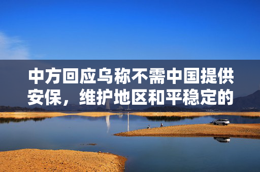 中方回应乌称不需中国提供安保，维护地区和平稳定的坚定立场