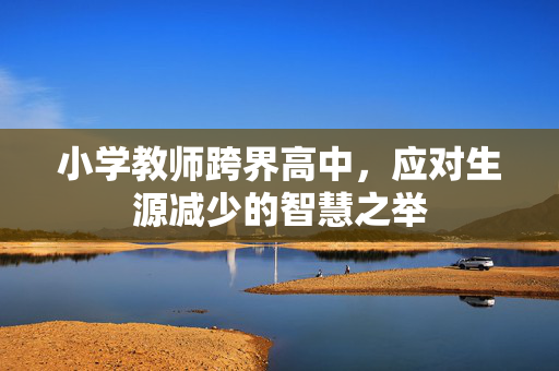 小学教师跨界高中，应对生源减少的智慧之举