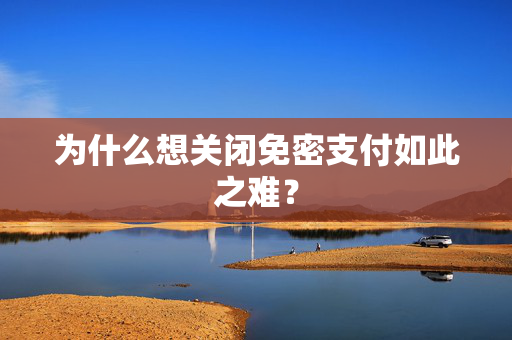 为什么想关闭免密支付如此之难？