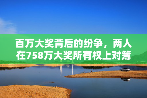 百万大奖背后的纷争，两人在758万大奖所有权上对簿公堂