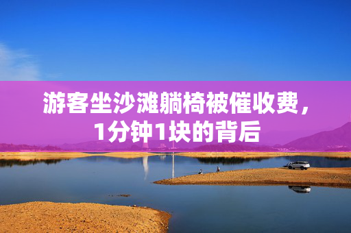 游客坐沙滩躺椅被催收费，1分钟1块的背后