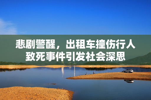 悲剧警醒，出租车撞伤行人致死事件引发社会深思