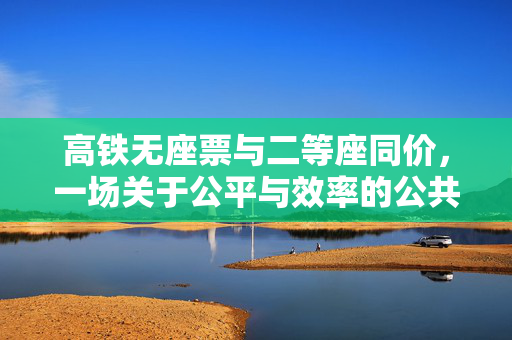 高铁无座票与二等座同价，一场关于公平与效率的公共讨论