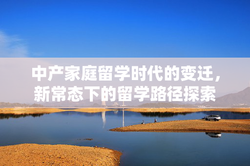 中产家庭留学时代的变迁，新常态下的留学路径探索