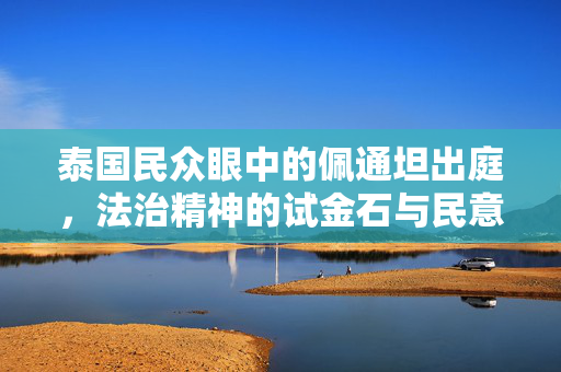 泰国民众眼中的佩通坦出庭，法治精神的试金石与民意的晴雨表
