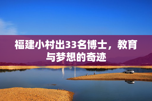 福建小村出33名博士，教育与梦想的奇迹