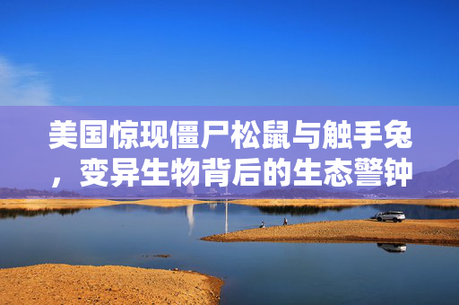 美国惊现僵尸松鼠与触手兔，变异生物背后的生态警钟