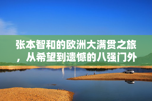 张本智和的欧洲大满贯之旅，从希望到遗憾的八强门外