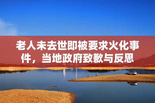 老人未去世即被要求火化事件，当地政府致歉与反思