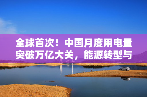 全球首次！中国月度用电量突破万亿大关，能源转型与经济发展的新里程碑