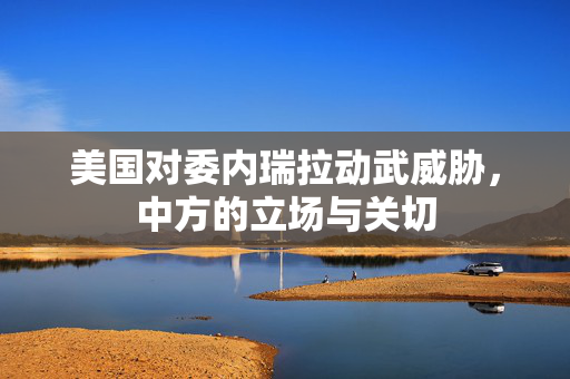 美国对委内瑞拉动武威胁，中方的立场与关切