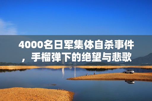 4000名日军集体自杀事件，手榴弹下的绝望与悲歌