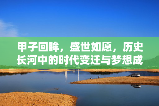 甲子回眸，盛世如愿，历史长河中的时代变迁与梦想成真