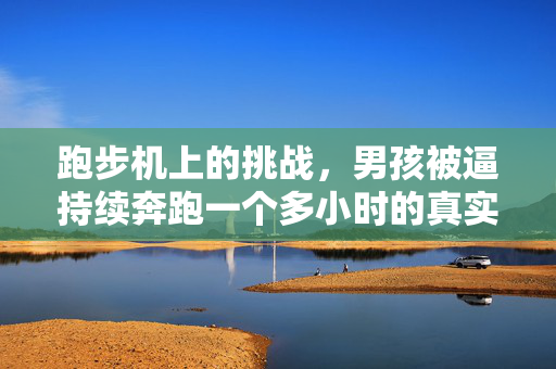 跑步机上的挑战，男孩被逼持续奔跑一个多小时的真实经历