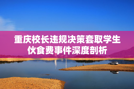 重庆校长违规决策套取学生伙食费事件深度剖析