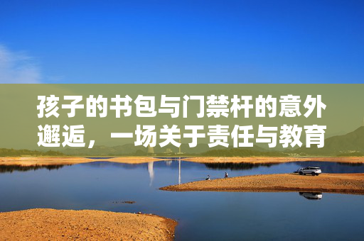 孩子的书包与门禁杆的意外邂逅，一场关于责任与教育的深刻反思