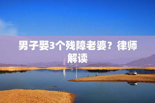 男子娶3个残障老婆？律师解读