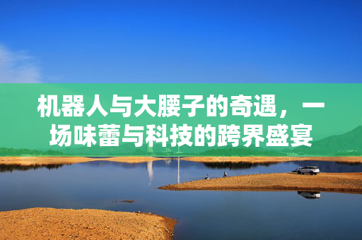 机器人与大腰子的奇遇，一场味蕾与科技的跨界盛宴