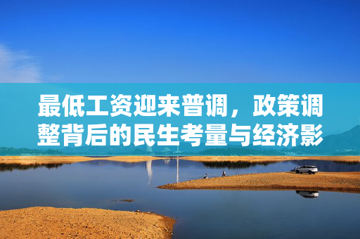 最低工资迎来普调，政策调整背后的民生考量与经济影响