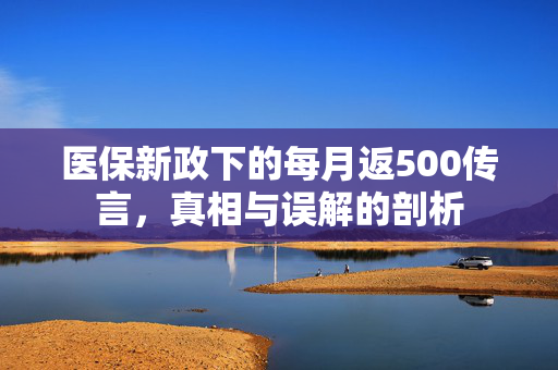 医保新政下的每月返500传言，真相与误解的剖析