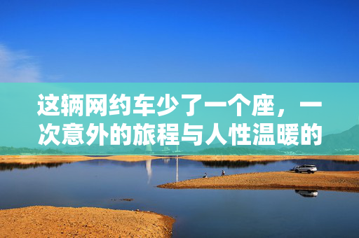 这辆网约车少了一个座，一次意外的旅程与人性温暖的启示