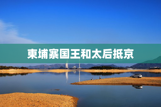 柬埔寨国王和太后抵京