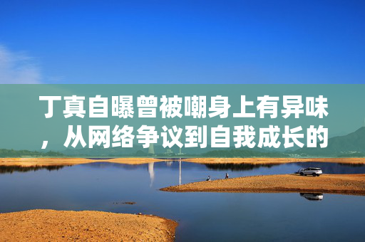 丁真自曝曾被嘲身上有异味，从网络争议到自我成长的启示