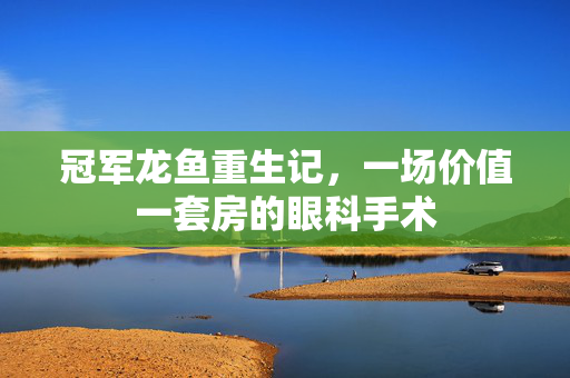 冠军龙鱼重生记，一场价值一套房的眼科手术