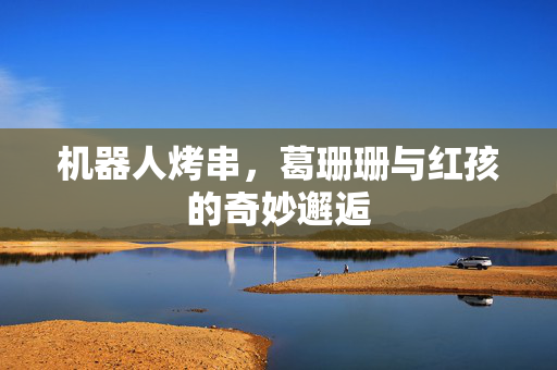 机器人烤串，葛珊珊与红孩的奇妙邂逅