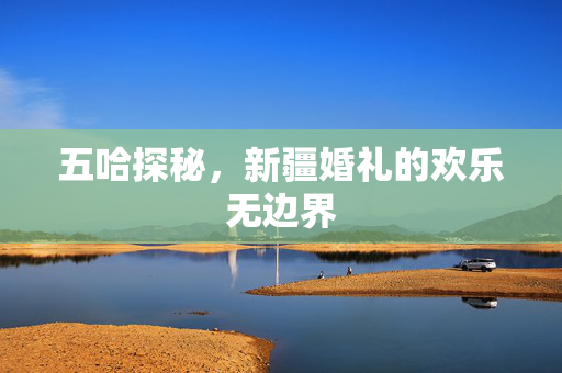 五哈探秘，新疆婚礼的欢乐无边界