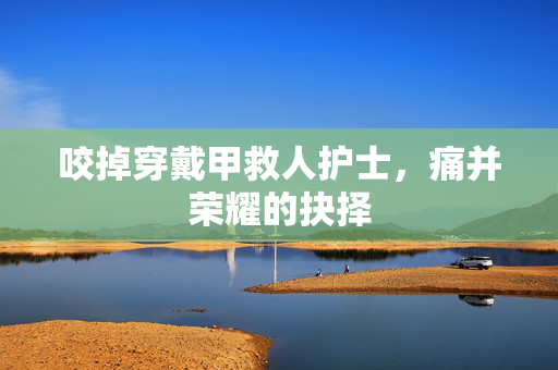 咬掉穿戴甲救人护士，痛并荣耀的抉择