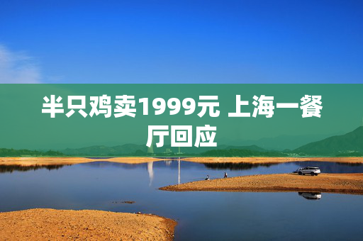 半只鸡卖1999元 上海一餐厅回应