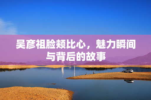 吴彦祖脸颊比心，魅力瞬间与背后的故事