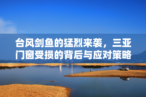 台风剑鱼的猛烈来袭，三亚门窗受损的背后与应对策略