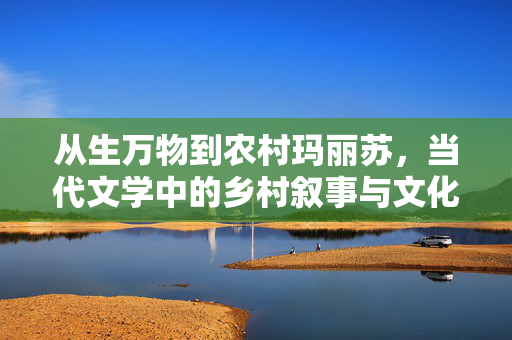 从生万物到农村玛丽苏，当代文学中的乡村叙事与文化反思