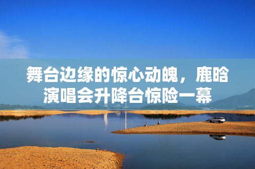 舞台边缘的惊心动魄，鹿晗演唱会升降台惊险一幕