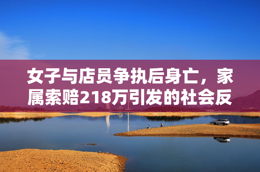女子与店员争执后身亡，家属索赔218万引发的社会反思