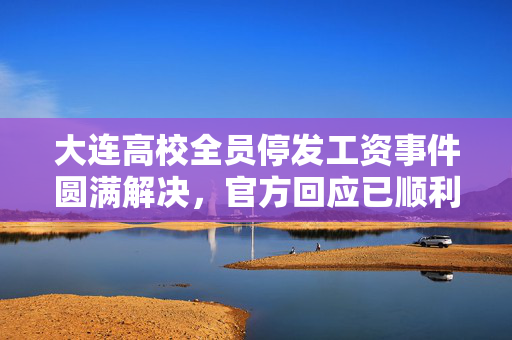 大连高校全员停发工资事件圆满解决，官方回应已顺利发放