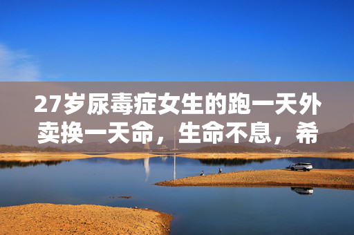 27岁尿毒症女生的跑一天外卖换一天命，生命不息，希望常在