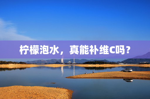 柠檬泡水，真能补维C吗？