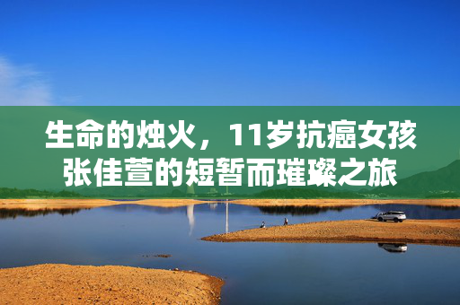 生命的烛火，11岁抗癌女孩张佳萱的短暂而璀璨之旅