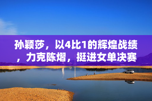 孙颖莎，以4比1的辉煌战绩，力克陈熠，挺进女单决赛的荣耀之旅